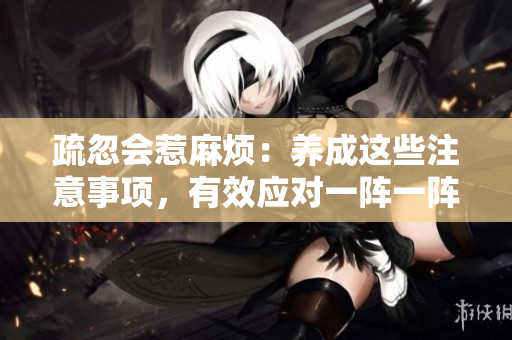 疏忽会惹麻烦：养成这些注意事项，有效应对一阵一阵的紧张情绪