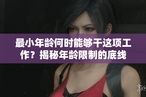 最小年龄何时能够干这项工作？揭秘年龄限制的底线
