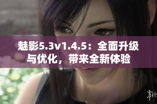 魅影5.3v1.4.5：全面升级与优化，带来全新体验