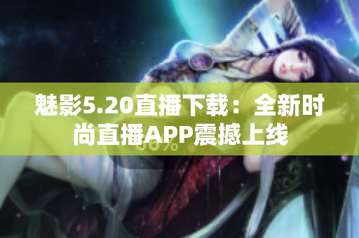 魅影5.20直播下载：全新时尚直播APP震撼上线