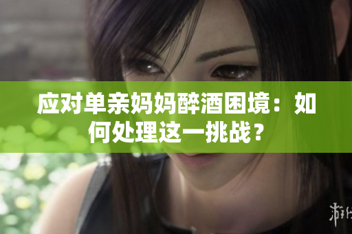 应对单亲妈妈醉酒困境：如何处理这一挑战？