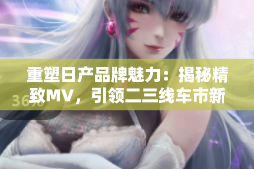 重塑日产品牌魅力：揭秘精致MV，引领二三线车市新潮流