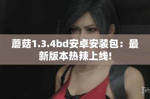蘑菇1.3.4bd安卓安装包：最新版本热辣上线!