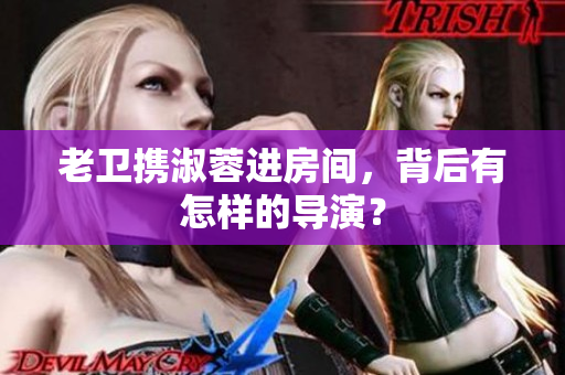 老卫携淑蓉进房间，背后有怎样的导演？