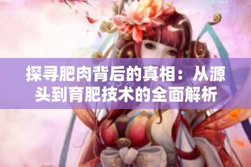 探寻肥肉背后的真相：从源头到育肥技术的全面解析