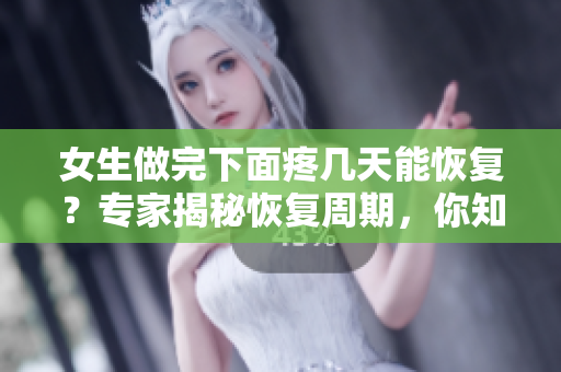 女生做完下面疼几天能恢复？专家揭秘恢复周期，你知道吗？