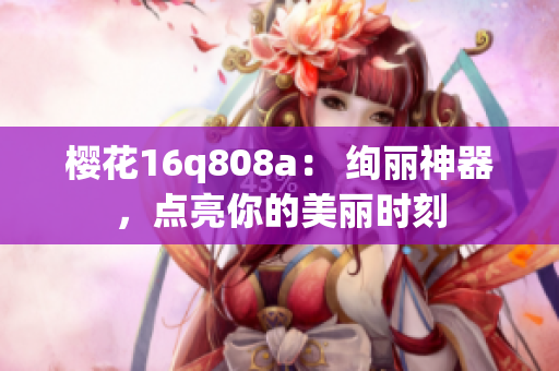 樱花16q808a： 绚丽神器，点亮你的美丽时刻