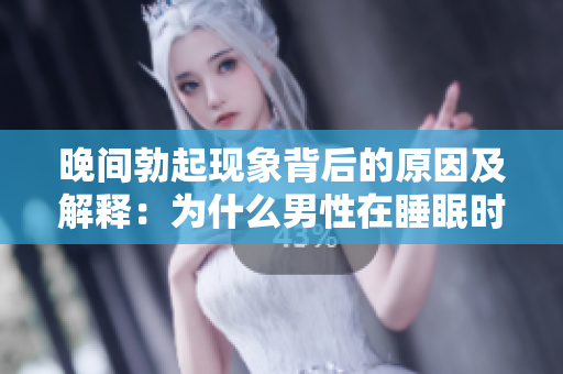 晚间勃起现象背后的原因及解释：为什么男性在睡眠时会出现勃起？