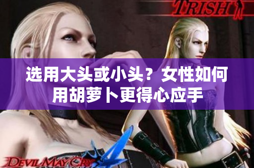 选用大头或小头？女性如何用胡萝卜更得心应手