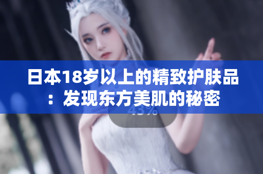 日本18岁以上的精致护肤品：发现东方美肌的秘密