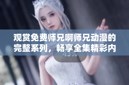 观赏免费师兄啊师兄动漫的完整系列，畅享全集精彩内容