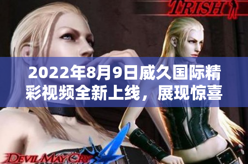 2022年8月9日威久国际精彩视频全新上线，展现惊喜不断