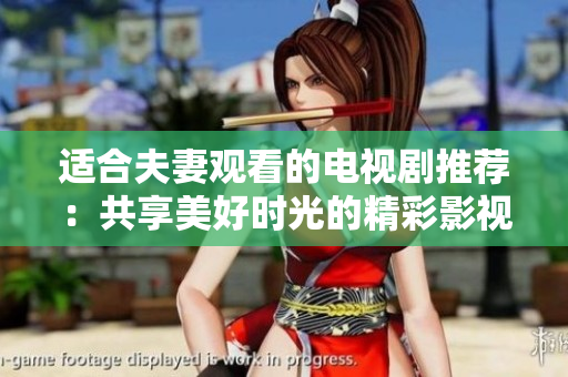 适合夫妻观看的电视剧推荐：共享美好时光的精彩影视作品