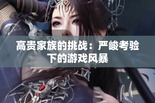 高贵家族的挑战：严峻考验下的游戏风暴