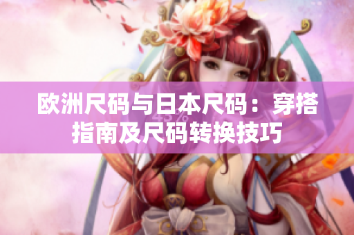 欧洲尺码与日本尺码：穿搭指南及尺码转换技巧