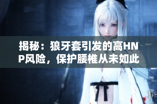 揭秘：狼牙套引发的高HNP风险，保护腰椎从未如此重要！