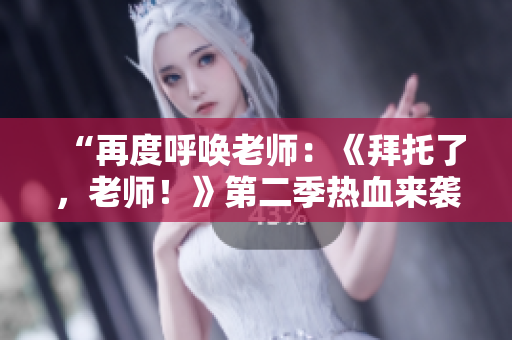 “再度呼唤老师：《拜托了，老师！》第二季热血来袭！”