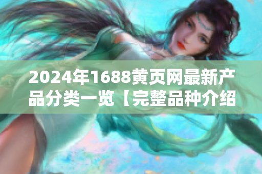 2024年1688黄页网最新产品分类一览【完整品种介绍】