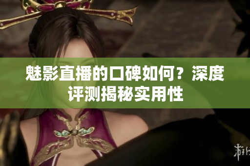 魅影直播的口碑如何？深度评测揭秘实用性