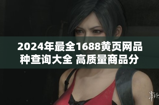 2024年最全1688黄页网品种查询大全 高质量商品分类详尽查询