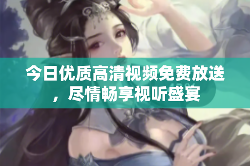 今日优质高清视频免费放送，尽情畅享视听盛宴
