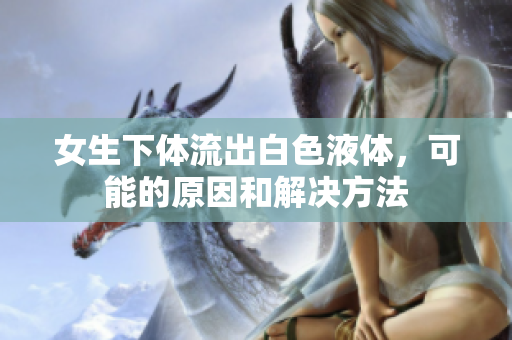 女生下体流出白色液体，可能的原因和解决方法