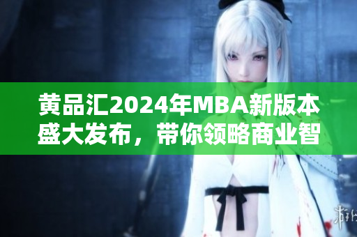 黄品汇2024年MBA新版本盛大发布，带你领略商业智慧
