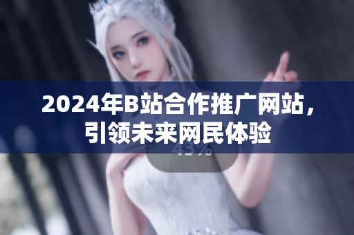 2024年B站合作推广网站，引领未来网民体验