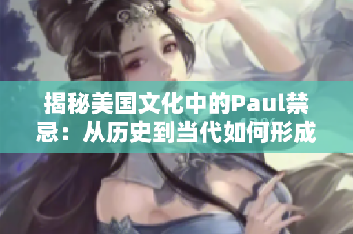 揭秘美国文化中的Paul禁忌：从历史到当代如何形成的影响