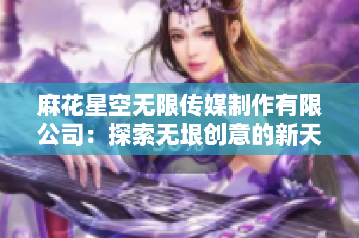 麻花星空无限传媒制作有限公司：探索无垠创意的新天地