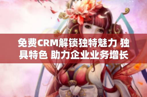 免费CRM解锁独特魅力 独具特色 助力企业业务增长