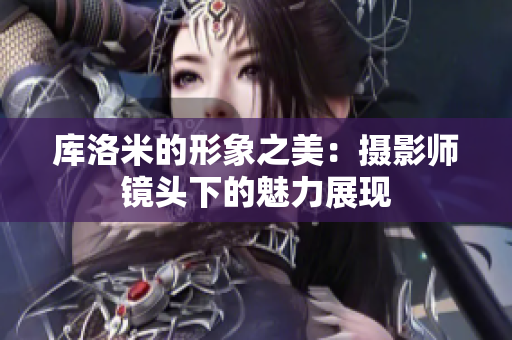 库洛米的形象之美：摄影师镜头下的魅力展现