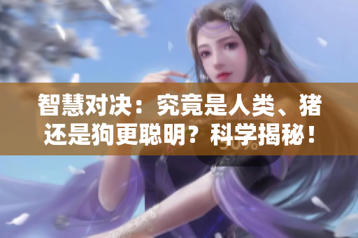 智慧对决：究竟是人类、猪还是狗更聪明？科学揭秘！