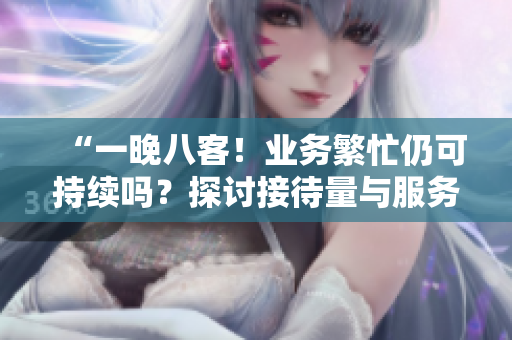 “一晚八客！业务繁忙仍可持续吗？探讨接待量与服务质量的平衡”