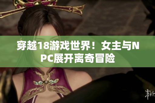 穿越18游戏世界！女主与NPC展开离奇冒险