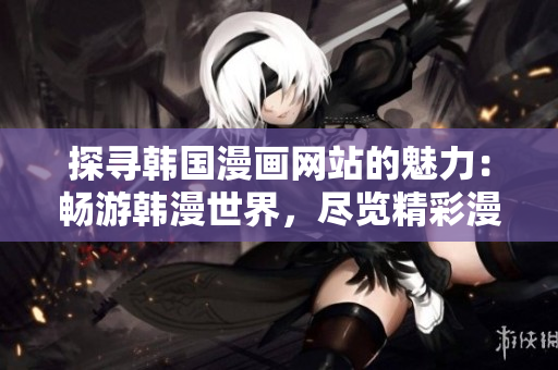 探寻韩国漫画网站的魅力：畅游韩漫世界，尽览精彩漫画作品