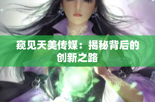 窥见天美传媒：揭秘背后的创新之路