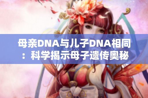 母亲DNA与儿子DNA相同：科学揭示母子遗传奥秘