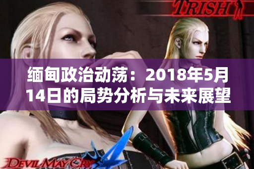 缅甸政治动荡：2018年5月14日的局势分析与未来展望