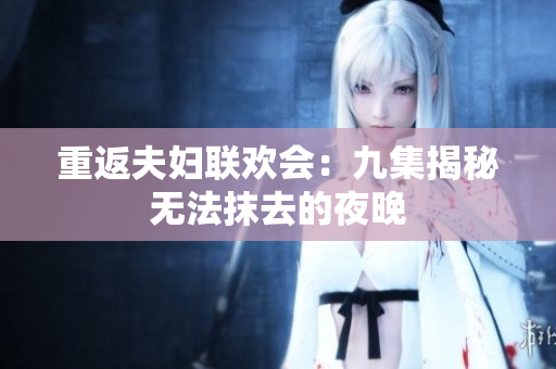 重返夫妇联欢会：九集揭秘无法抹去的夜晚