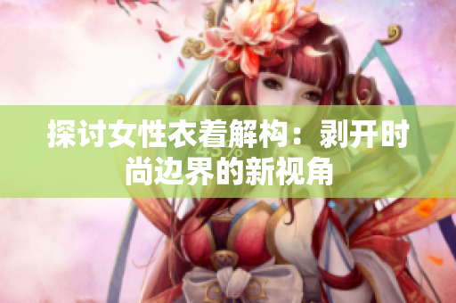 探讨女性衣着解构：剥开时尚边界的新视角