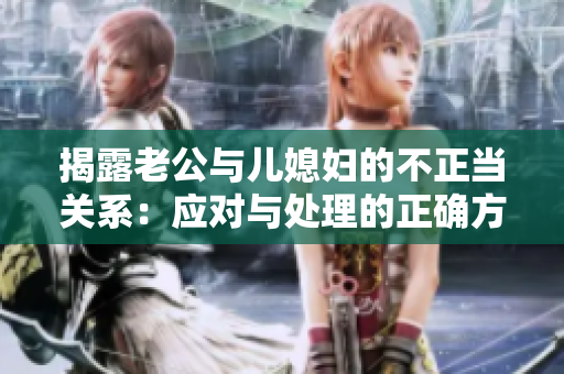 揭露老公与儿媳妇的不正当关系：应对与处理的正确方法