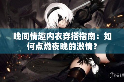 晚间情趣内衣穿搭指南：如何点燃夜晚的激情？