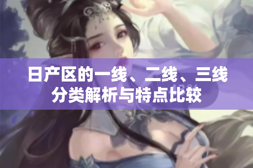 日产区的一线、二线、三线分类解析与特点比较