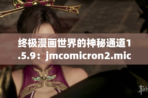 终极漫画世界的神秘通道1.5.9：jmcomicron2.mic引领进入奇幻天堂