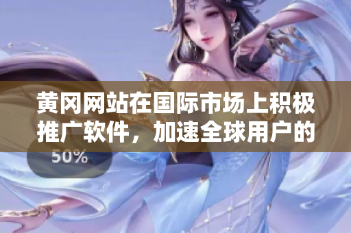 黄冈网站在国际市场上积极推广软件，加速全球用户的采用速度