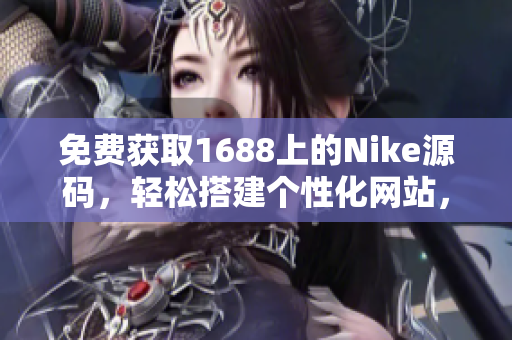 免费获取1688上的Nike源码，轻松搭建个性化网站，体验独特风格！