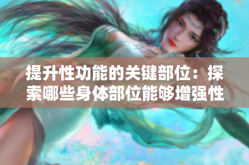 提升性功能的关键部位：探索哪些身体部位能够增强性功能