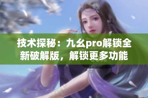 技术探秘：九幺pro解锁全新破解版，解锁更多功能