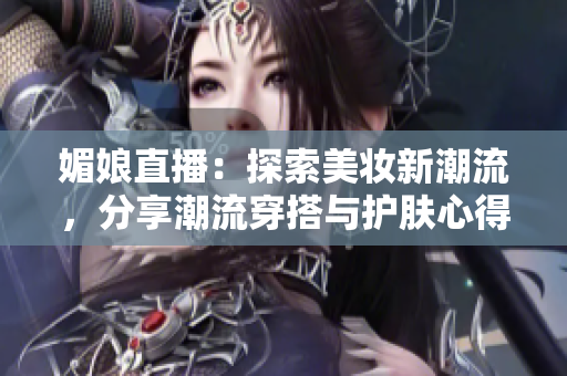 媚娘直播：探索美妆新潮流，分享潮流穿搭与护肤心得